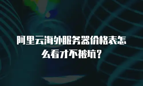 阿里云海外服务器价格表怎么看才不被坑？