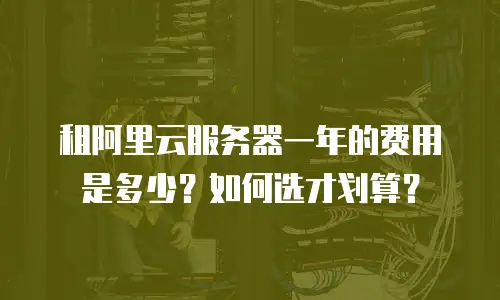 租阿里云服务器一年的费用是多少？如何选才划算？