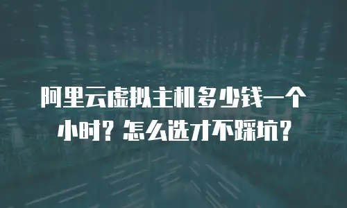阿里云虚拟主机多少钱一个小时？怎么选才不踩坑？
