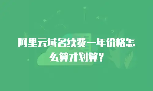 阿里云域名续费一年价格怎么算才划算？