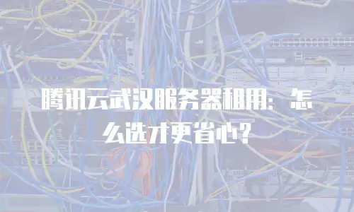 腾讯云武汉服务器租用：怎么选才更省心？