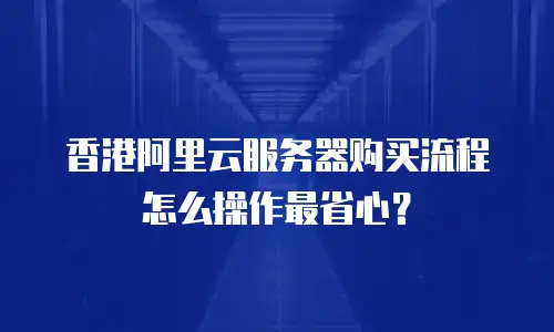 香港阿里云服务器购买流程怎么操作最省心？