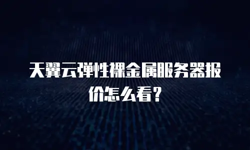 天翼云弹性裸金属服务器报价怎么看？