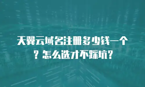 天翼云域名注册多少钱一个？怎么选才不踩坑？