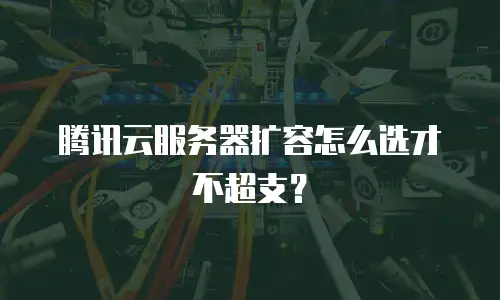 腾讯云服务器扩容怎么选才不超支？