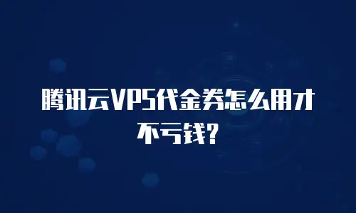 腾讯云VPS代金券怎么用才不亏钱？