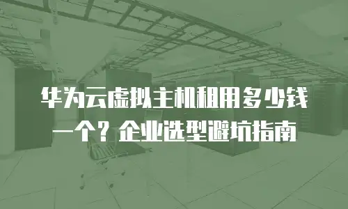 华为云虚拟主机租用多少钱一个？企业选型避坑指南