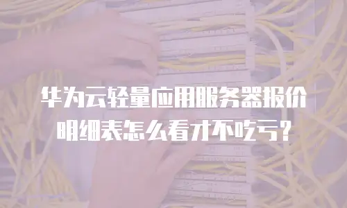 华为云轻量应用服务器报价明细表怎么看才不吃亏？
