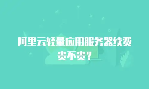 阿里云轻量应用服务器续费贵不贵？
