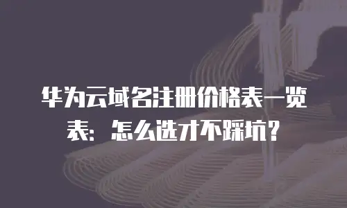 华为云域名注册价格表一览表：怎么选才不踩坑？