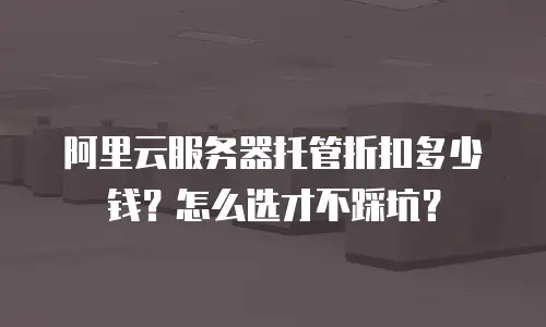 阿里云服务器托管折扣多少钱？怎么选才不踩坑？