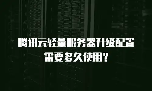 腾讯云轻量服务器升级配置需要多久使用？