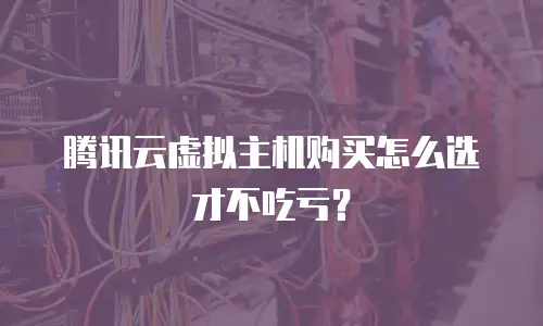 腾讯云虚拟主机购买怎么选才不吃亏？