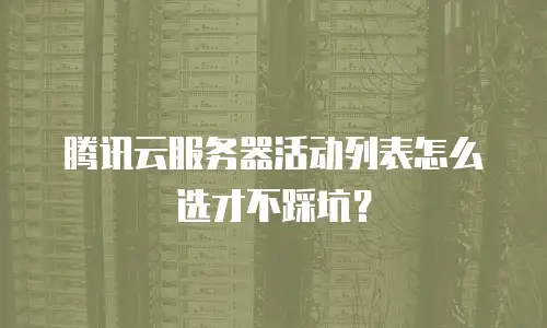 腾讯云服务器活动列表怎么选才不踩坑？