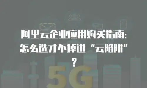 阿里云企业应用购买指南：怎么选才不掉进“云陷阱”？