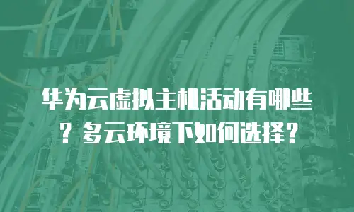 华为云虚拟主机活动有哪些？多云环境下如何选择？