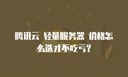 腾讯云 轻量服务器 价格怎么选才不吃亏？