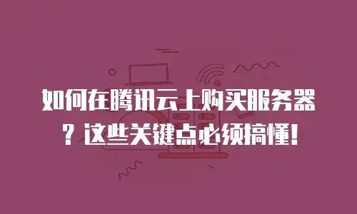 如何在腾讯云上购买服务器？这些关键点必须搞懂！