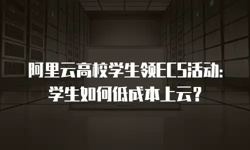 阿里云高校学生领ECS活动：学生如何低成本上云？
