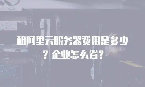 租阿里云服务器费用是多少？企业怎么省？