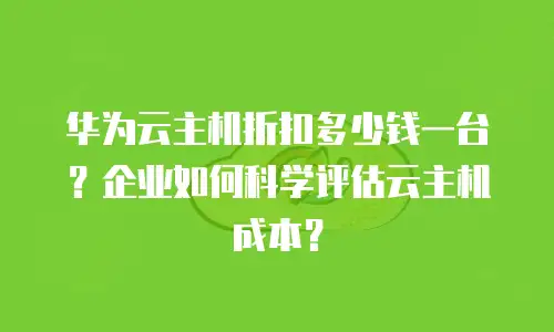 华为云主机折扣多少钱一台？企业如何科学评估云主机成本？