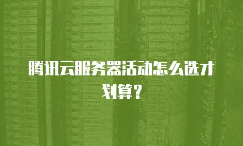 腾讯云服务器活动怎么选才划算？