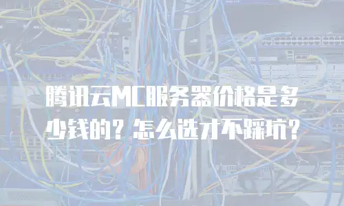腾讯云MC服务器价格是多少钱的？怎么选才不踩坑？