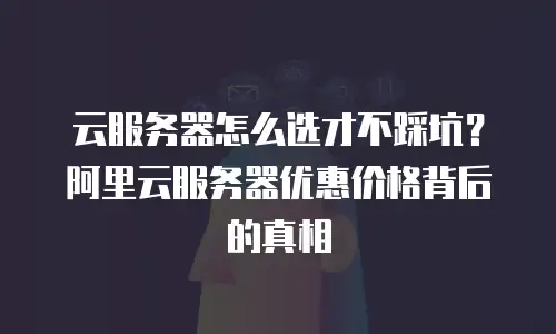 云服务器怎么选才不踩坑？阿里云服务器优惠价格背后的真相
