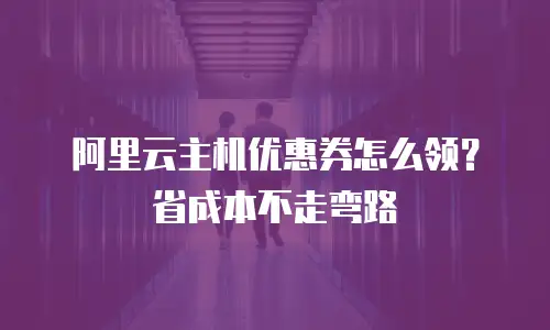 阿里云主机优惠券怎么领？省成本不走弯路