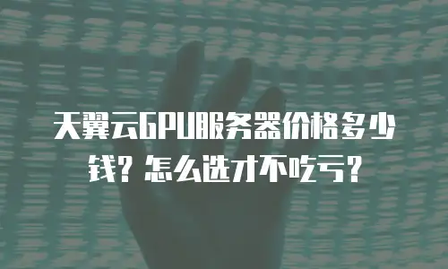 天翼云GPU服务器价格多少钱？怎么选才不吃亏？
