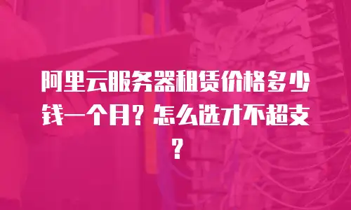 阿里云服务器租赁价格多少钱一个月？怎么选才不超支？