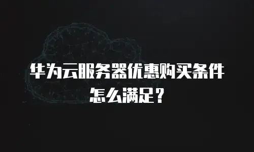 华为云服务器优惠购买条件怎么满足？