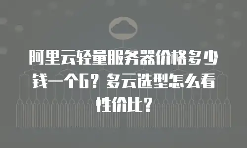 阿里云轻量服务器价格多少钱一个G？多云选型怎么看性价比？