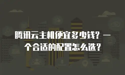 腾讯云主机便宜多少钱？一个合适的配置怎么选？