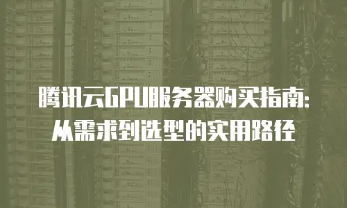 腾讯云GPU服务器购买指南：从需求到选型的实用路径
