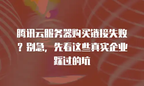 腾讯云服务器购买链接失败？别急，先看这些真实企业踩过的坑