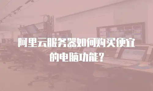 阿里云服务器如何购买便宜的电脑功能？
