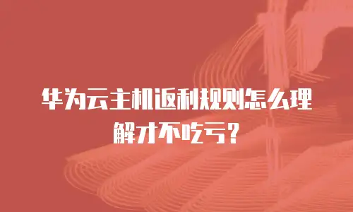 华为云主机返利规则怎么理解才不吃亏？
