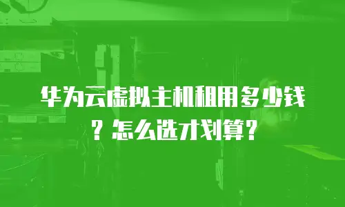 华为云虚拟主机租用多少钱？怎么选才划算？
