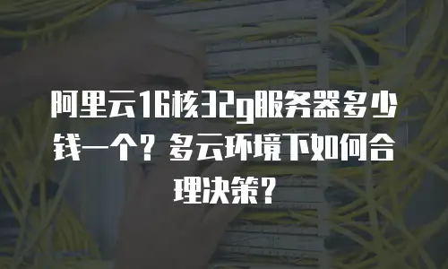 阿里云16核32g服务器多少钱一个？多云环境下如何合理决策？