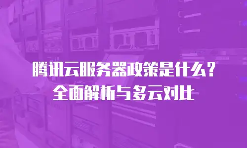 腾讯云服务器政策是什么？全面解析与多云对比