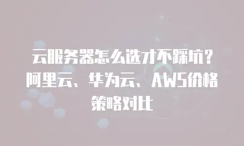 云服务器怎么选才不踩坑？阿里云、华为云、AWS价格策略对比
