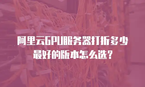 阿里云GPU服务器打折多少最好的版本怎么选？