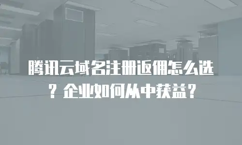 腾讯云域名注册返佣怎么选？企业如何从中获益？