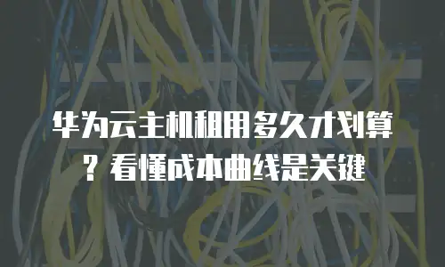 华为云主机租用多久才划算？看懂成本曲线是关键
