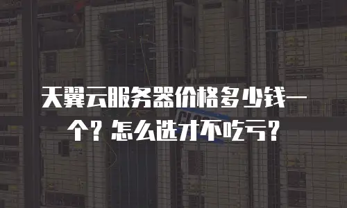 天翼云服务器价格多少钱一个？怎么选才不吃亏？