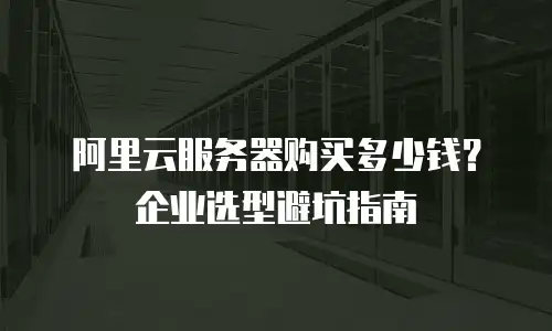 阿里云服务器购买多少钱？企业选型避坑指南