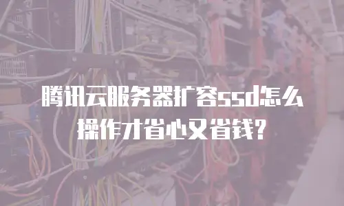 腾讯云服务器扩容ssd怎么操作才省心又省钱？
