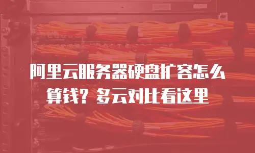 阿里云服务器硬盘扩容怎么算钱？多云对比看这里
