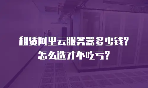 租赁阿里云服务器多少钱？怎么选才不吃亏？